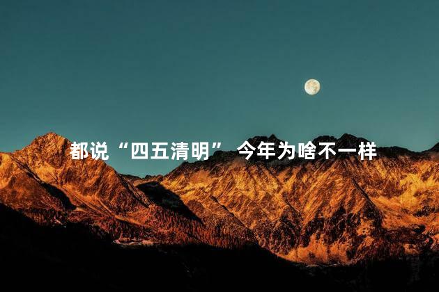 都说“四五清明” 今年为啥不一样